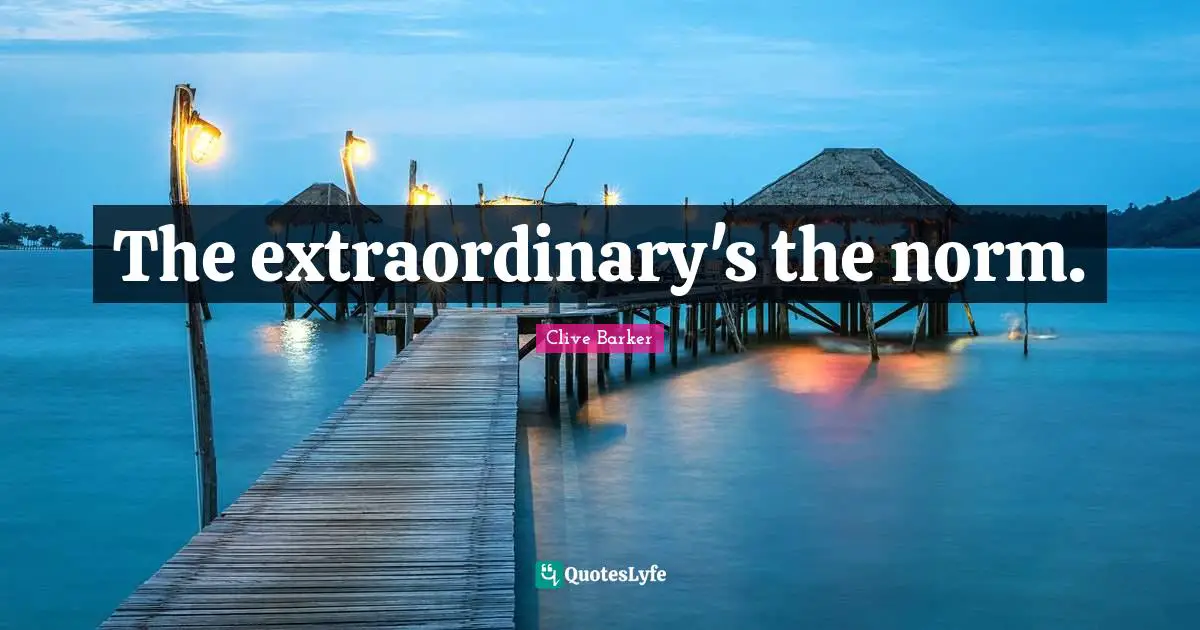 The extraordinary's the norm.