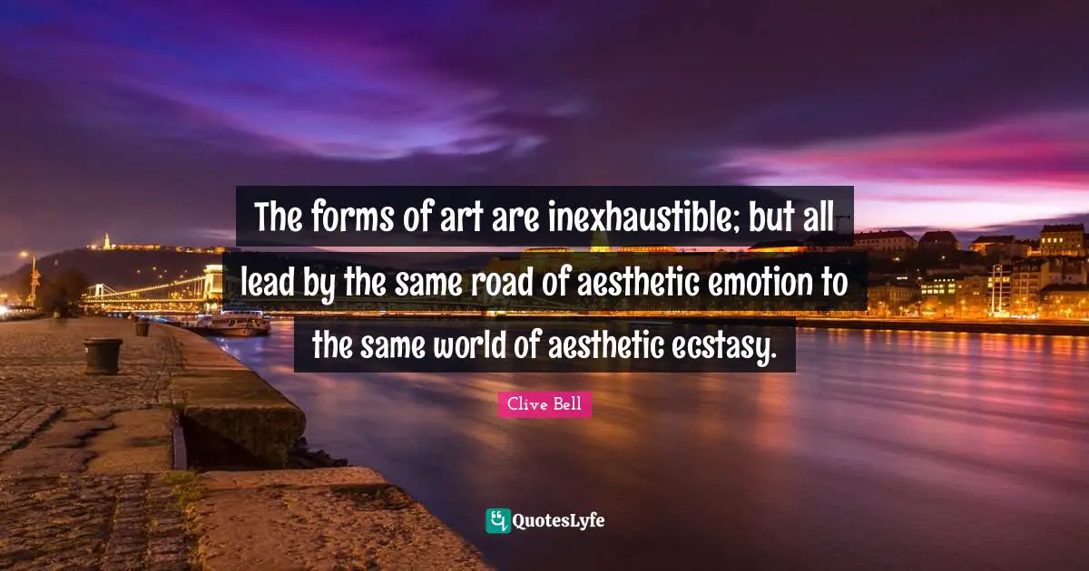 Art World Quotes: "The forms of art are inexhaustible; but all lead by the same road of aesthetic emotion to the same world of aesthetic ecstasy."