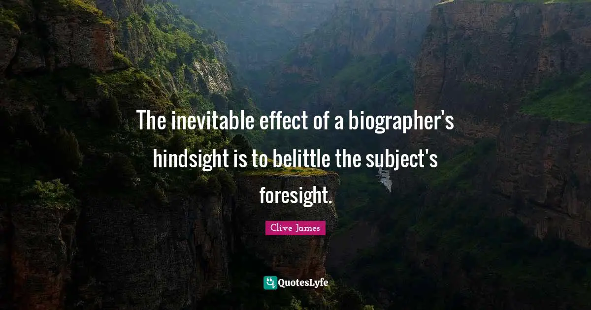 Clive James Quotes: "The inevitable effect of a biographer's hindsight is to belittle the subject's foresight."