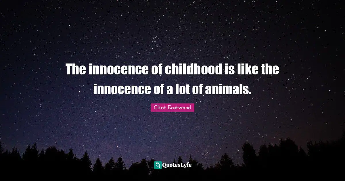 The innocence of childhood is like the innocence of a lot of animals.