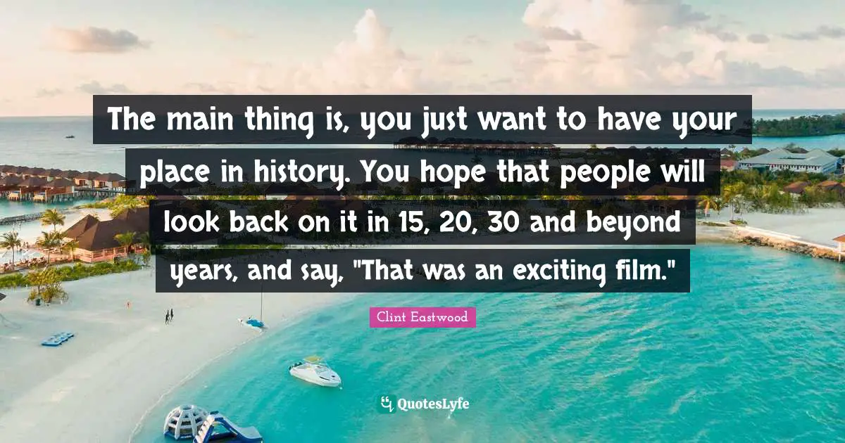 The main thing is, you just want to have your place in history. You hope that people will look back on it in 15, 20, 30 and beyond years, and say, "That was an exciting film."