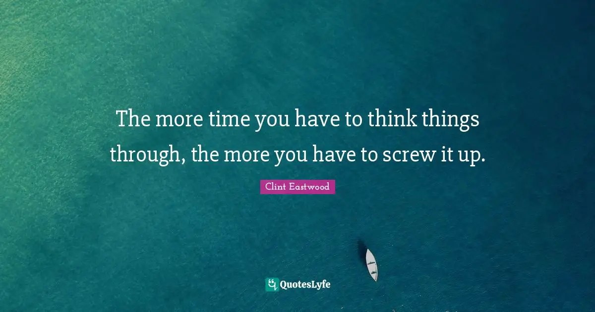 Clint Eastwood Quotes: "The more time you have to think things through, the more you have to screw it up."