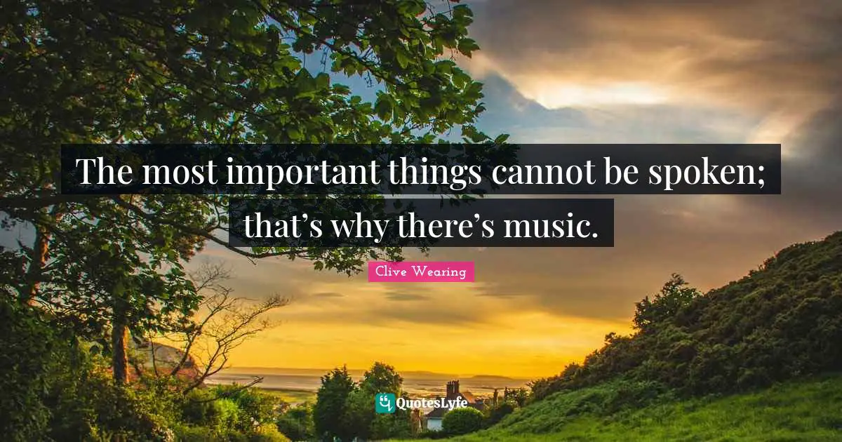 Clive Wearing Quotes: The most important things cannot be spoken; that’s why there’s music.