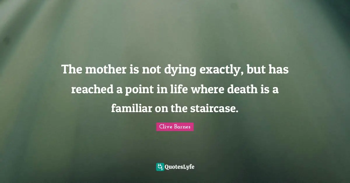 The mother is not dying exactly, but has reached a point in life where death is a familiar on the staircase.