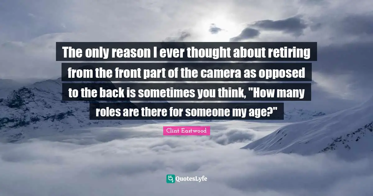 The only reason I ever thought about retiring from the front part of the camera as opposed to the back is sometimes you think, "How many roles are there for someone my age?"