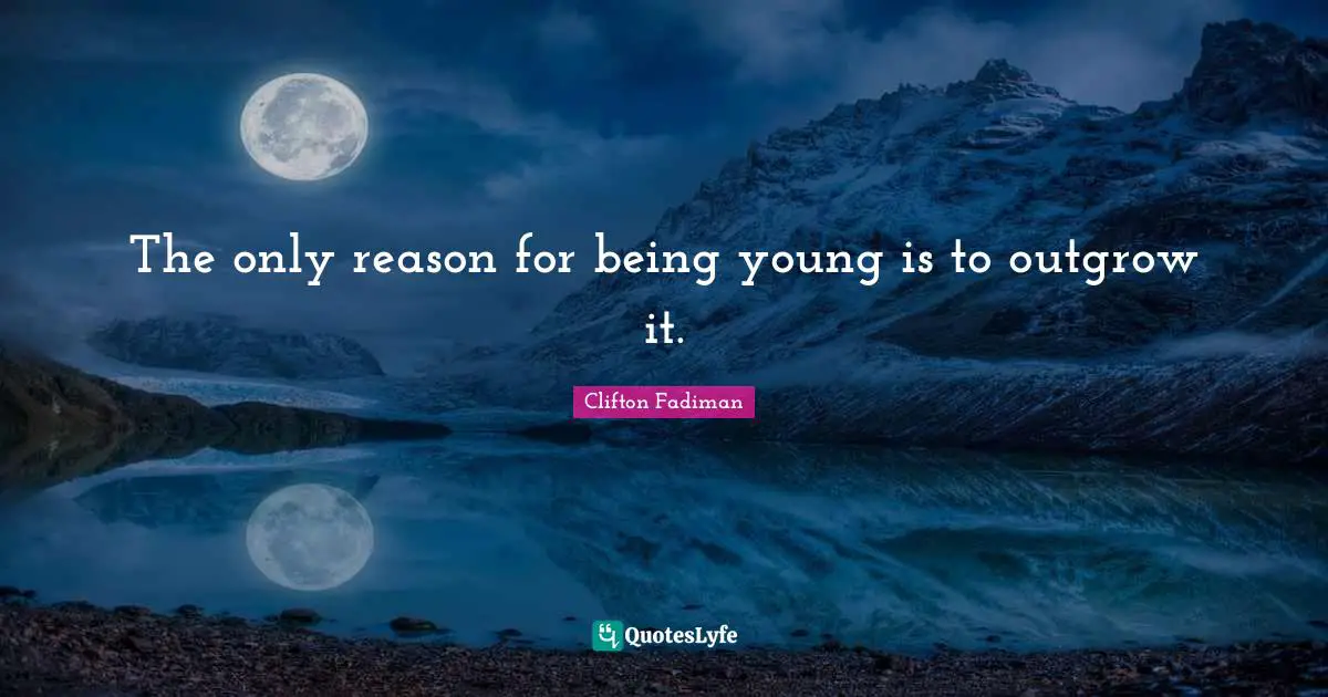 Clifton Fadiman Quotes: "The only reason for being young is to outgrow it."