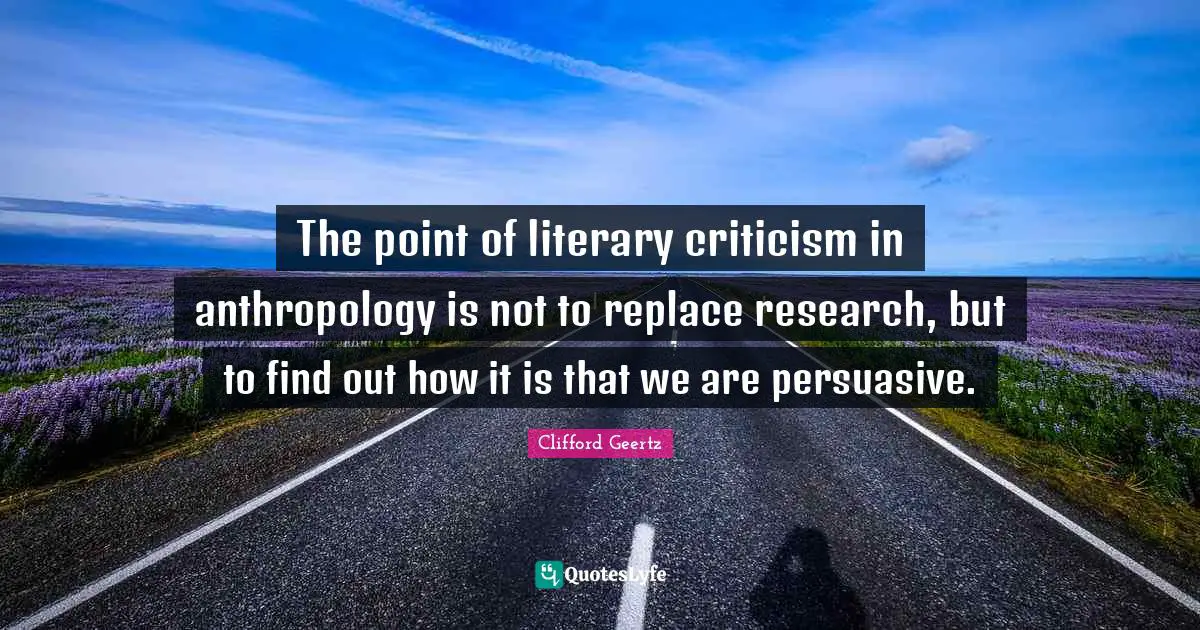 The point of literary criticism in anthropology is not to replace research, but to find out how it is that we are persuasive.