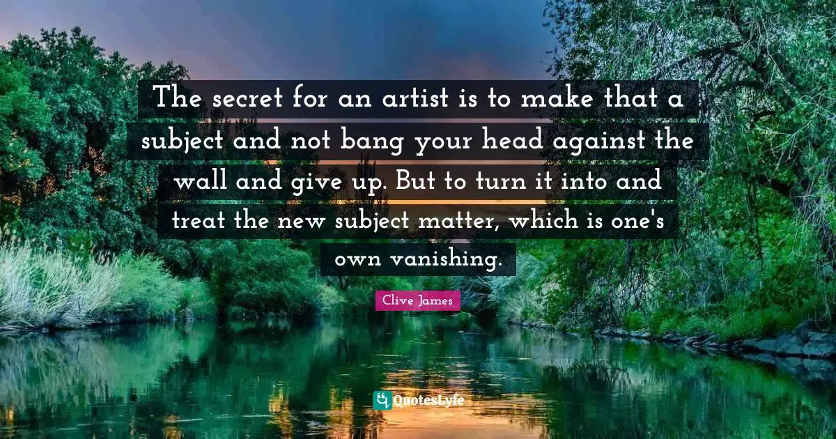 The secret for an artist is to make that a subject and not bang your head against the wall and give up. But to turn it into and treat the new subject matter, which is one's own vanishing.