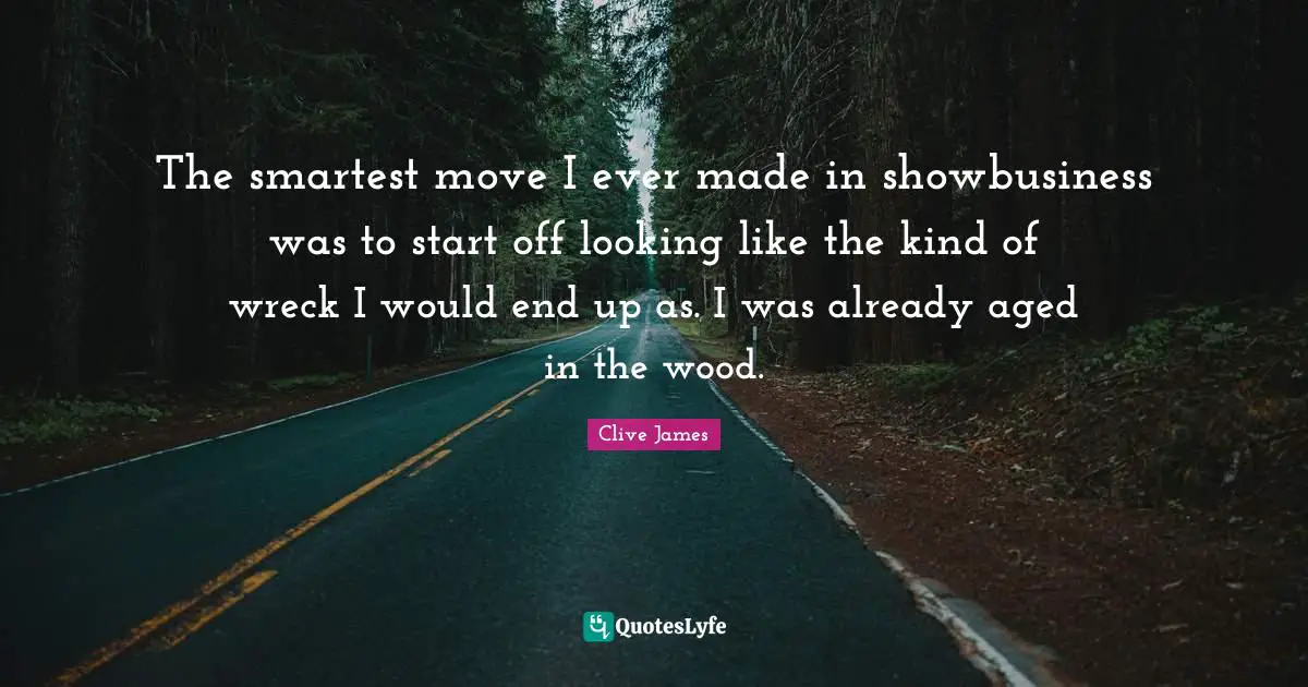 The smartest move I ever made in showbusiness was to start off looking like the kind of wreck I would end up as. I was already aged in the wood.