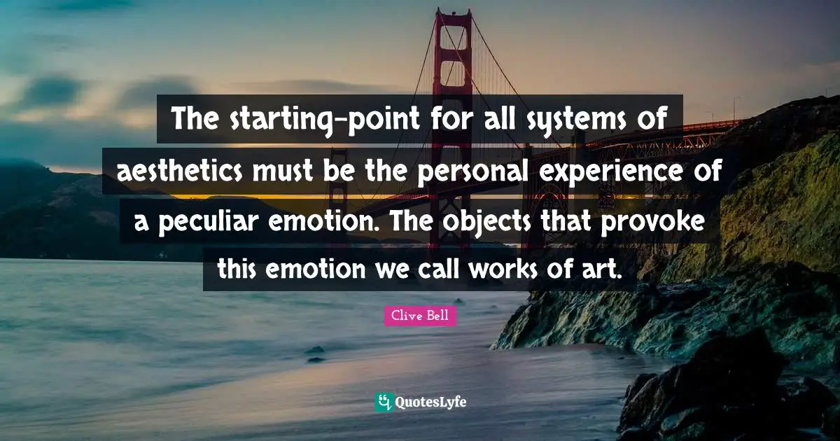 Aesthetics Quotes: "The starting-point for all systems of aesthetics must be the personal experience of a peculiar emotion. The objects that provoke this emotion we call works of art."