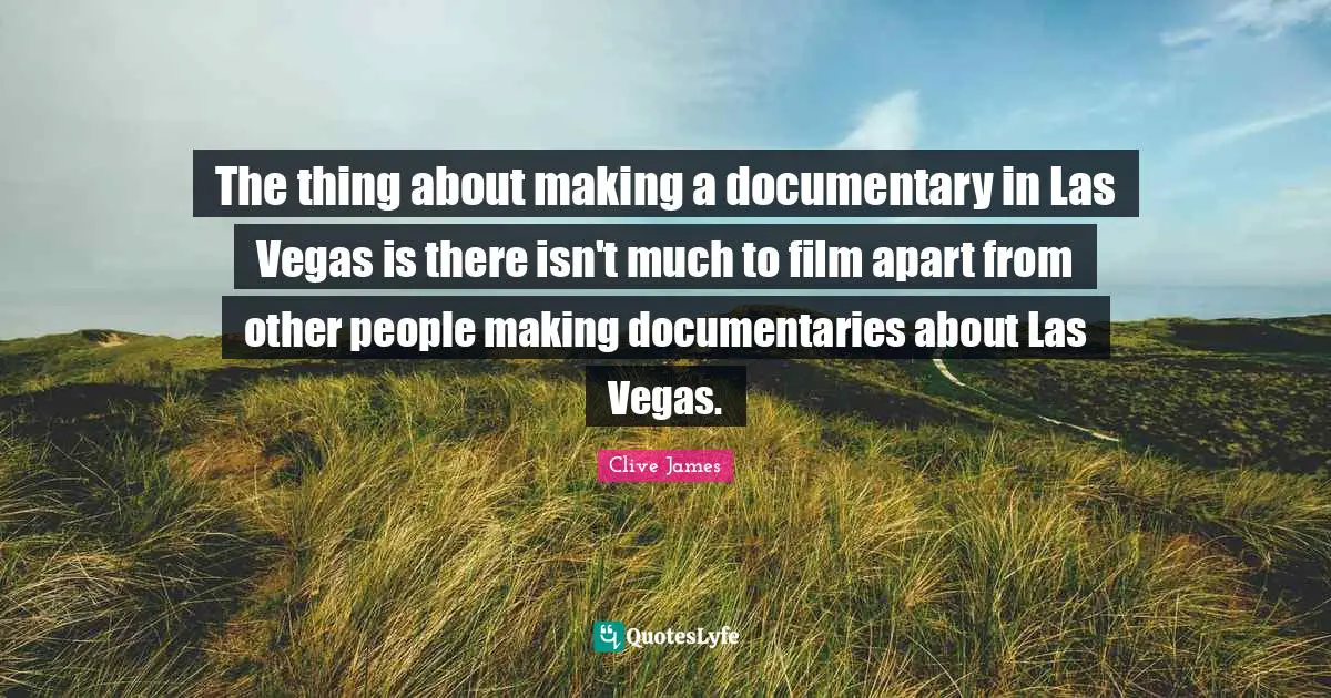 Clive James Quotes: "The thing about making a documentary in Las Vegas is there isn't much to film apart from other people making documentaries about Las Vegas."