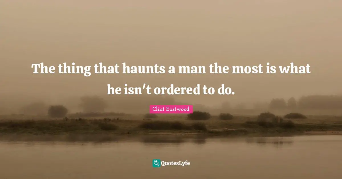 The thing that haunts a man the most is what he isn't ordered to do.