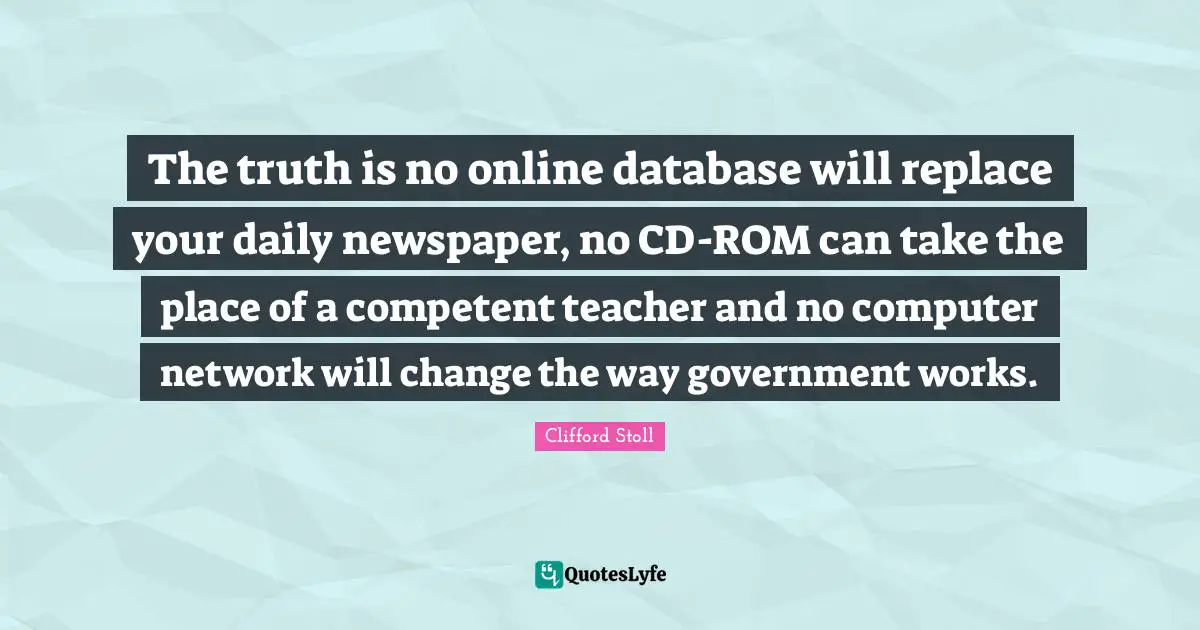 The truth is no online database will replace your daily newspaper, no CD-ROM can take the place of a competent teacher and no computer network will change the way government works.