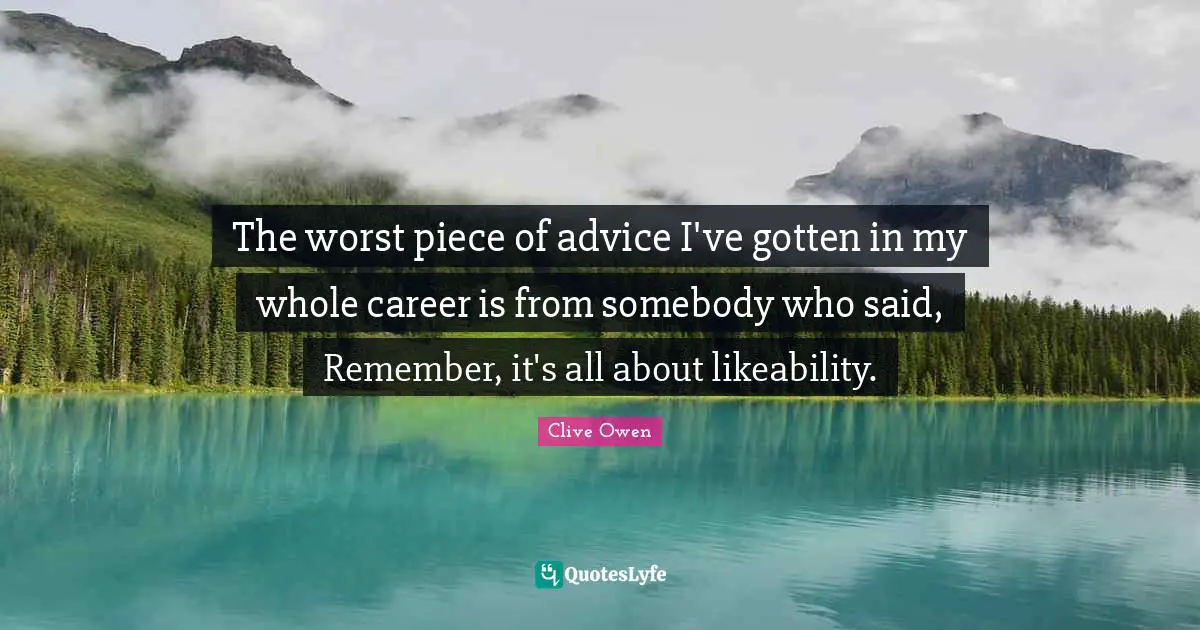 The worst piece of advice I've gotten in my whole career is from somebody who said, Remember, it's all about likeability.