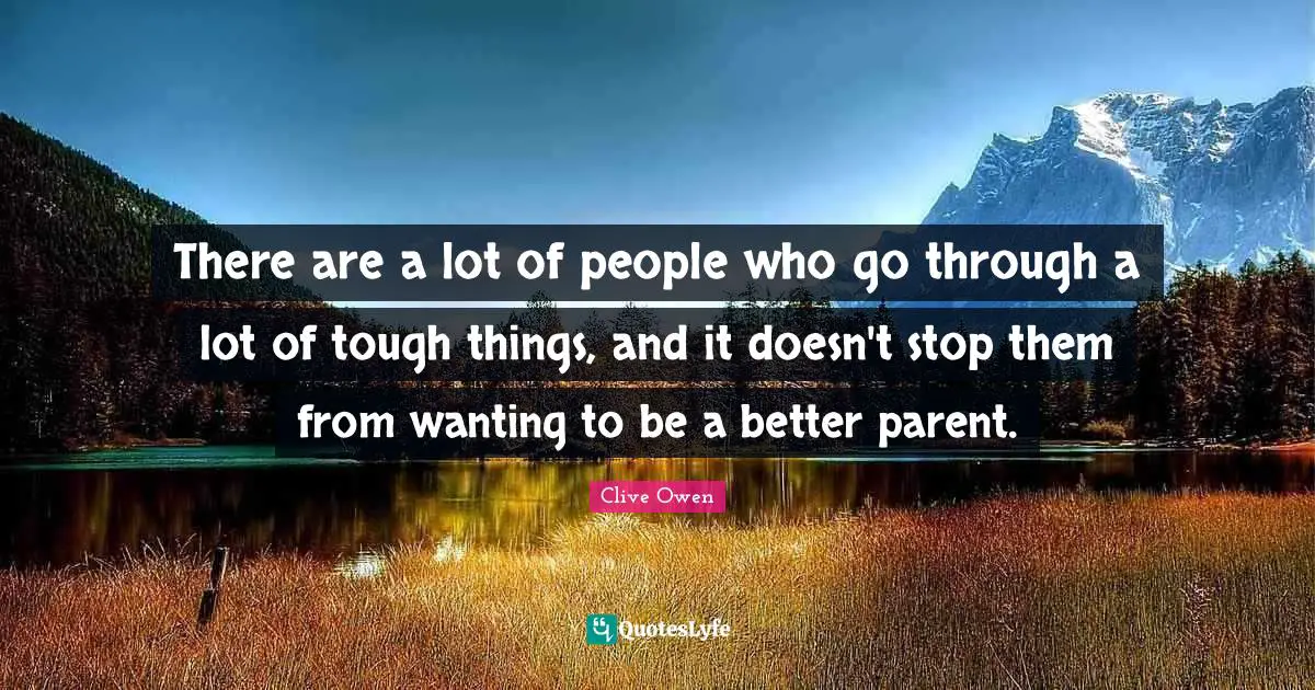 There are a lot of people who go through a lot of tough things, and it doesn't stop them from wanting to be a better parent.