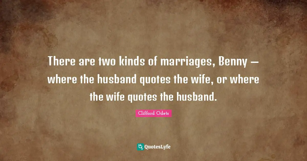 There are two kinds of marriages, Benny — where the husband quotes the wife, or where the wife quotes the husband.