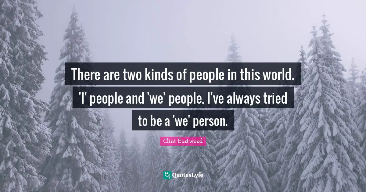 There are two kinds of people in this world. 'I' people and 'we' people. I've always tried to be a 'we' person.