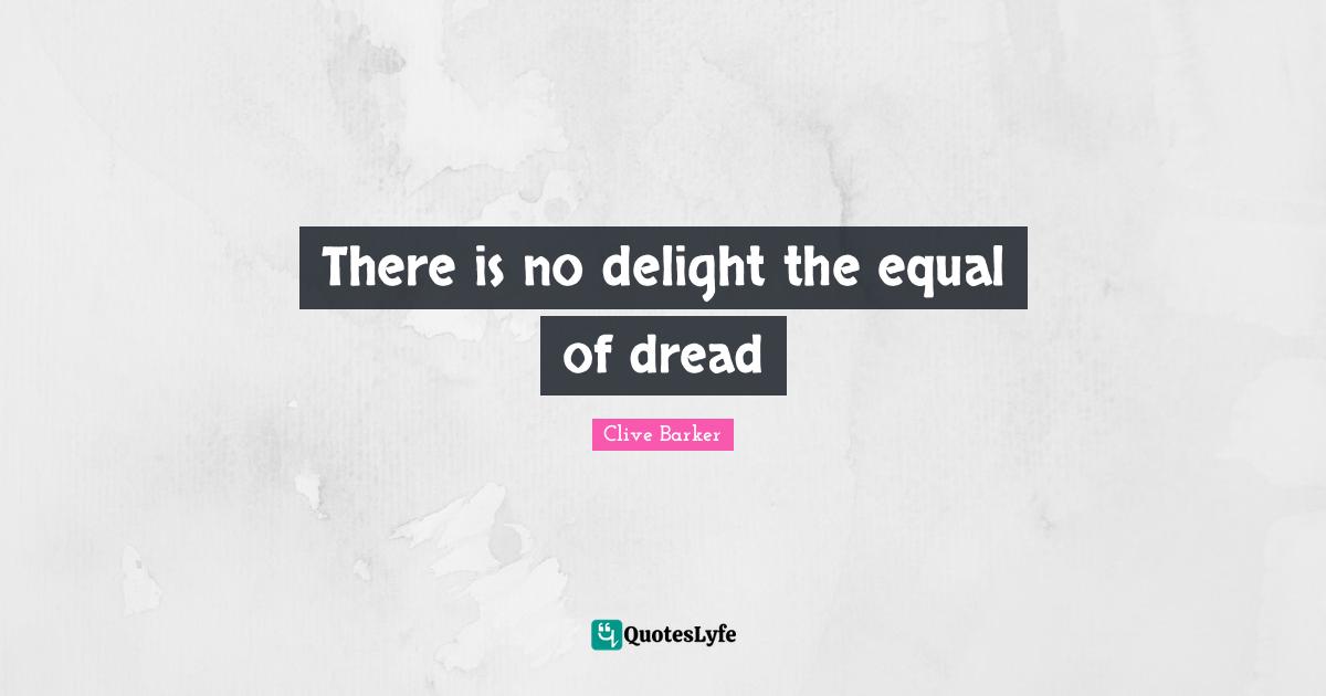 There is no delight the equal of dread