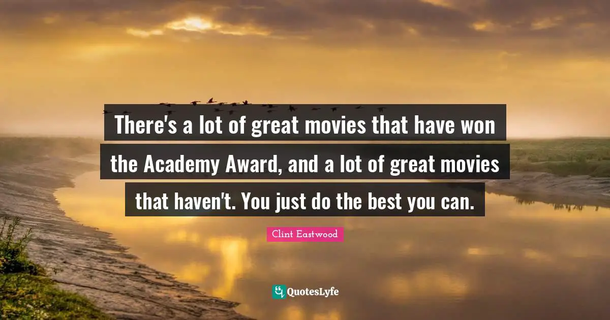 There's a lot of great movies that have won the Academy Award, and a lot of great movies that haven't. You just do the best you can.