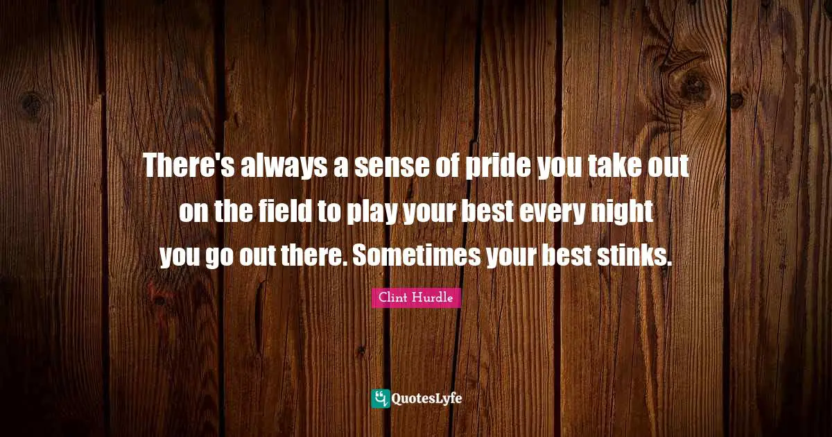 Clint Hurdle Quotes: "There's always a sense of pride you take out on the field to play your best every night you go out there. Sometimes your best stinks."