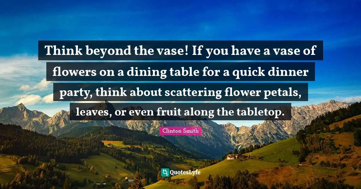 Dinner Party Quotes: "Think beyond the vase! If you have a vase of flowers on a dining table for a quick dinner party, think about scattering flower petals, leaves, or even fruit along the tabletop."