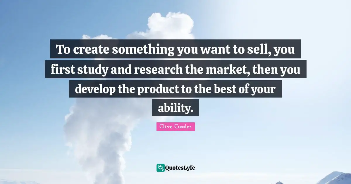 Clive Cussler Quotes: "To create something you want to sell, you first study and research the market, then you develop the product to the best of your ability."