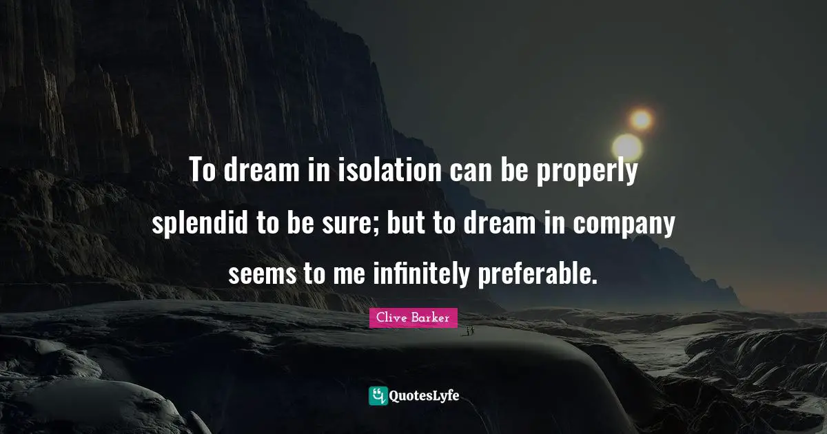 To dream in isolation can be properly splendid to be sure; but to dream in company seems to me infinitely preferable.