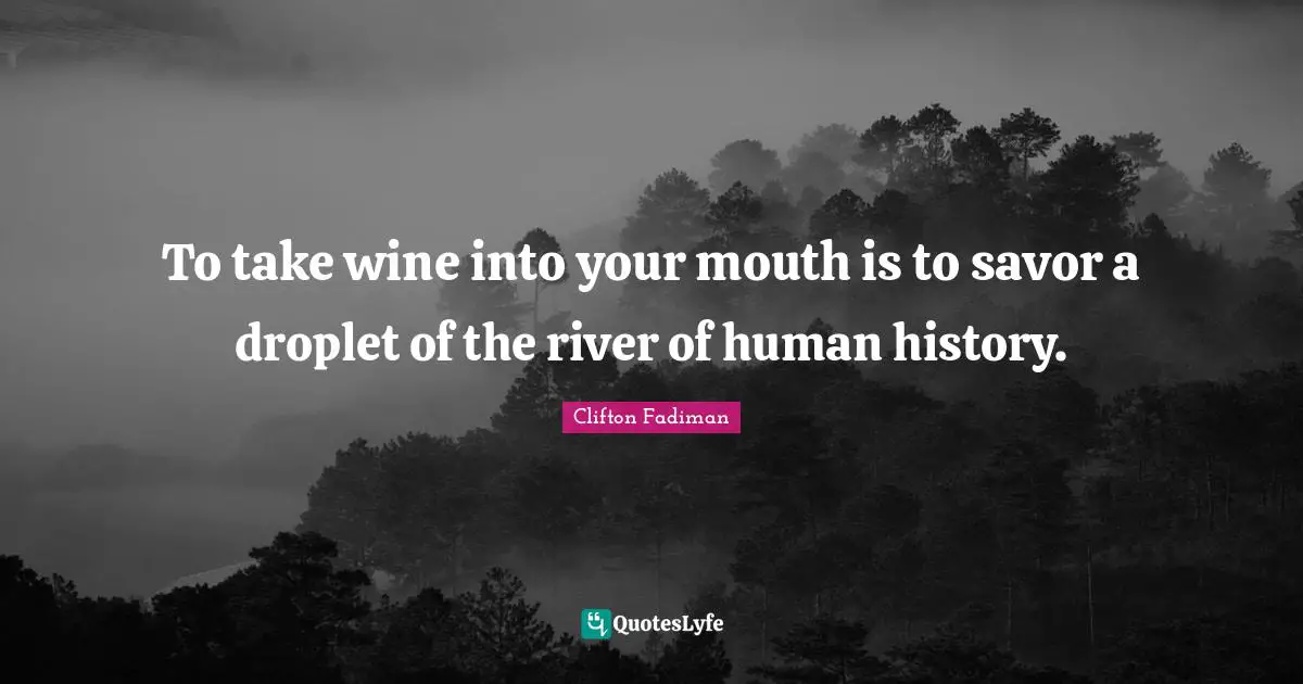 Wine Quotes: "To take wine into your mouth is to savor a droplet of the river of human history."