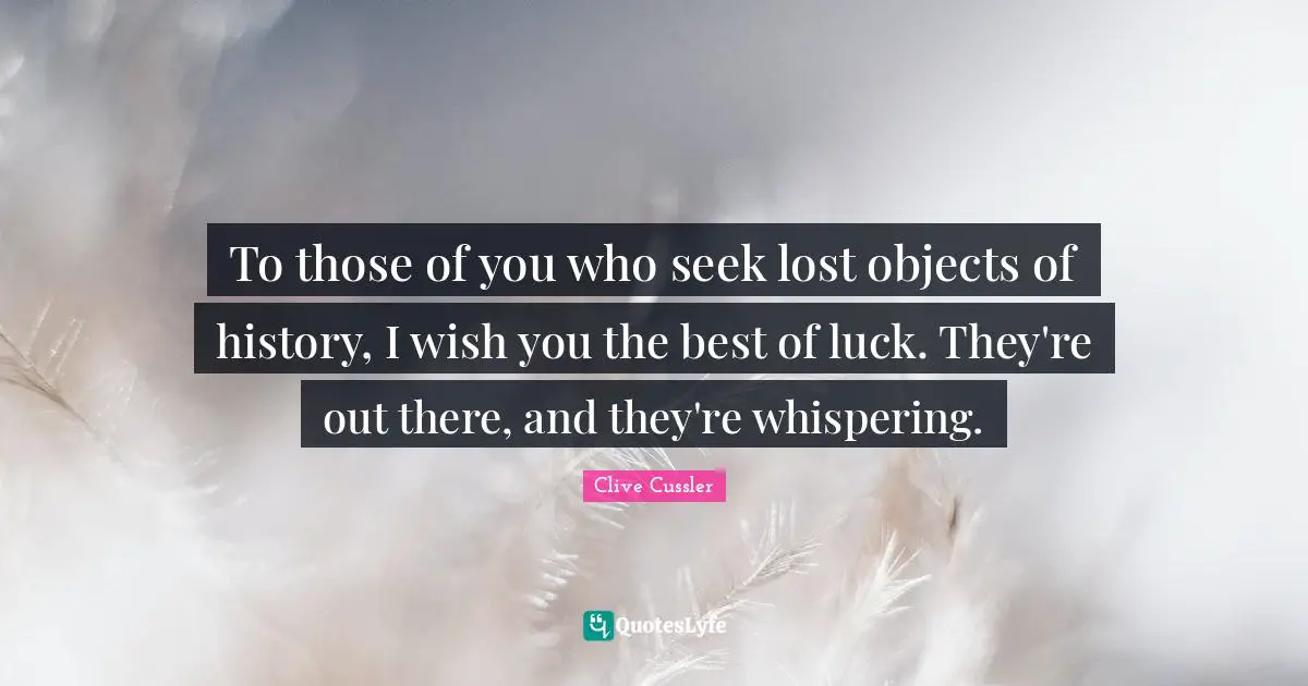 Wish You Quotes: "To those of you who seek lost objects of history, I wish you the best of luck. They're out there, and they're whispering."