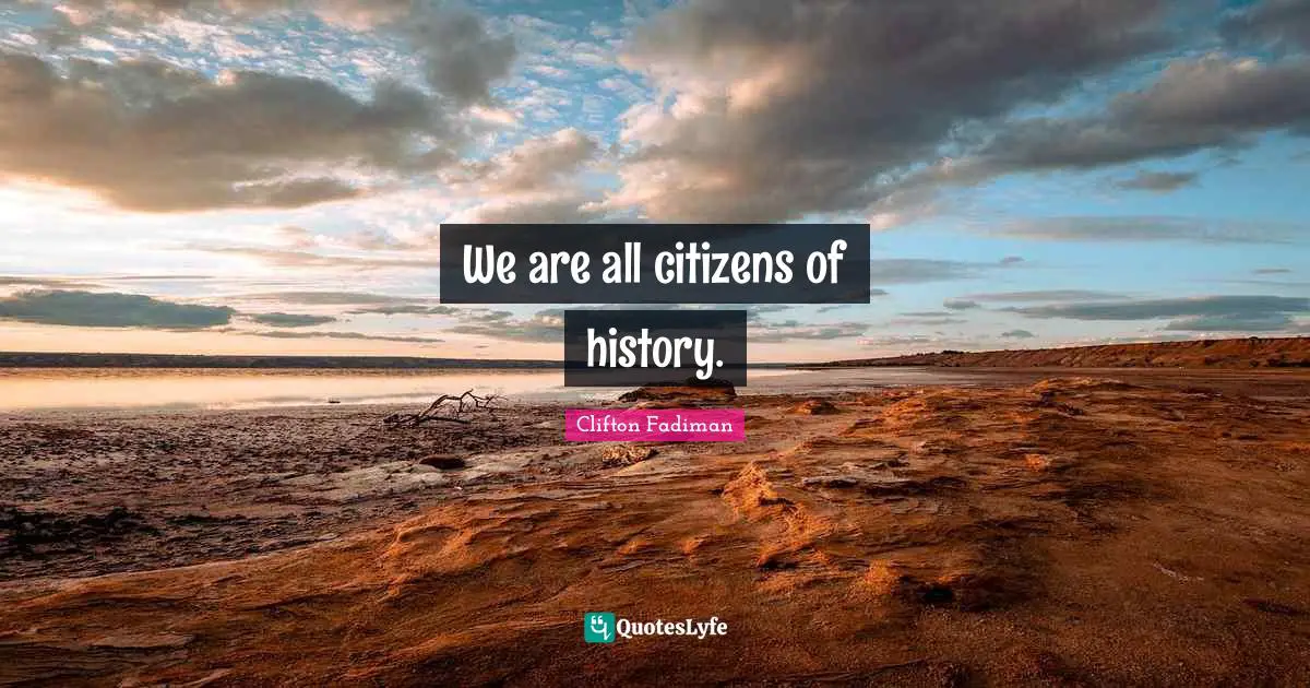 Clifton Fadiman Quotes: "We are all citizens of history."
