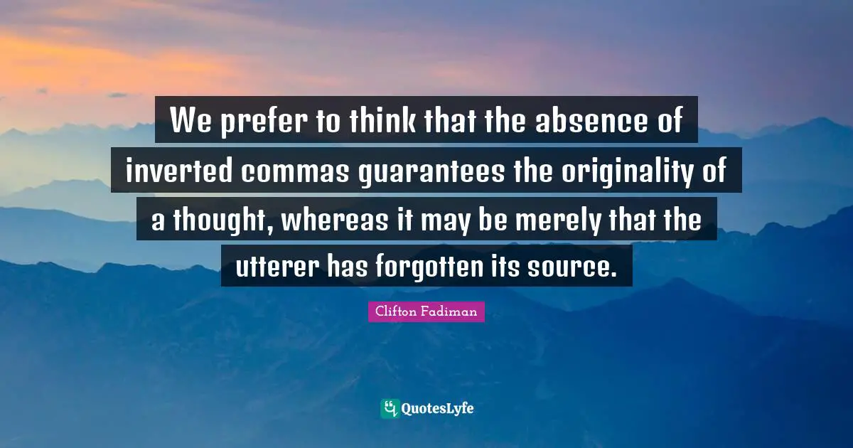 Clifton Fadiman Quotes: "We prefer to think that the absence of inverted commas guarantees the originality of a thought, whereas it may be merely that the utterer has forgotten its source."