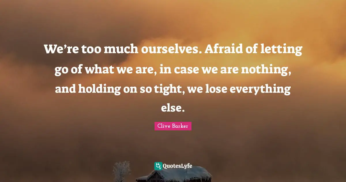 Holding On Quotes: "We’re too much ourselves. Afraid of letting go of what we are, in case we are nothing, and holding on so tight, we lose everything else."