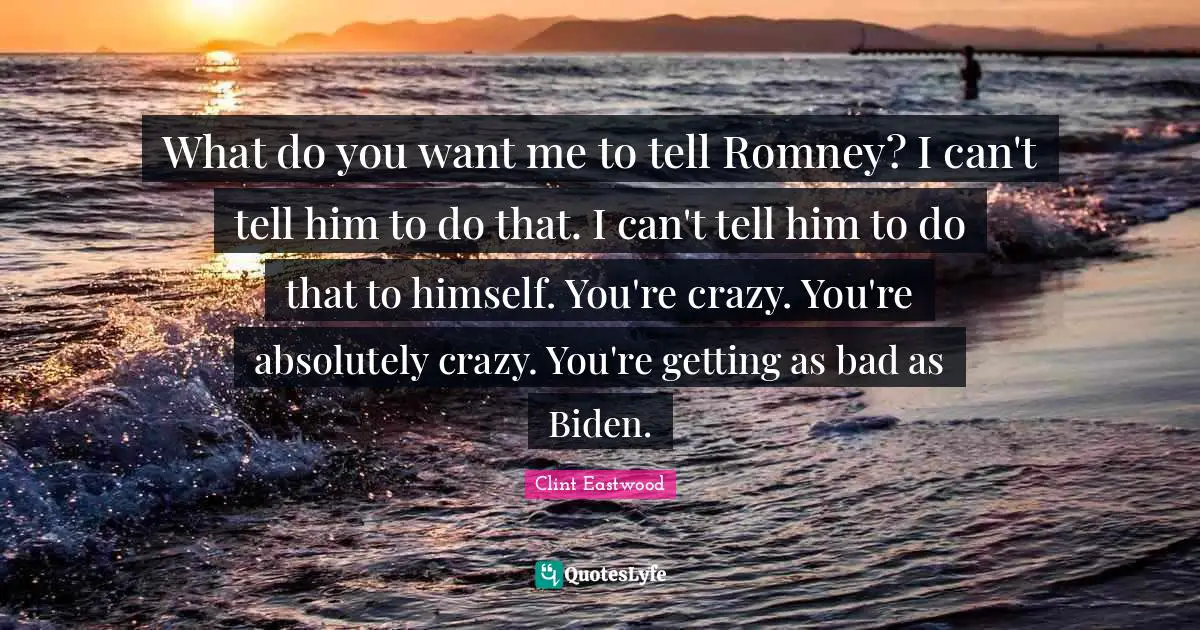If You Want Me Quotes: "What do you want me to tell Romney? I can't tell him to do that. I can't tell him to do that to himself. You're crazy. You're absolutely crazy. You're getting as bad as Biden."