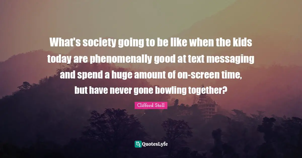 Messaging Quotes: "What's society going to be like when the kids today are phenomenally good at text messaging and spend a huge amount of on-screen time, but have never gone bowling together?"