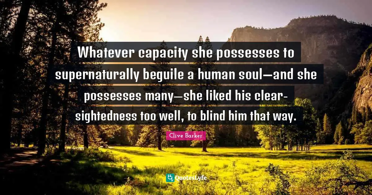 Whatever capacity she possesses to supernaturally beguile a human soul—and she possesses many—she liked his clear-sightedness too well, to blind him that way.