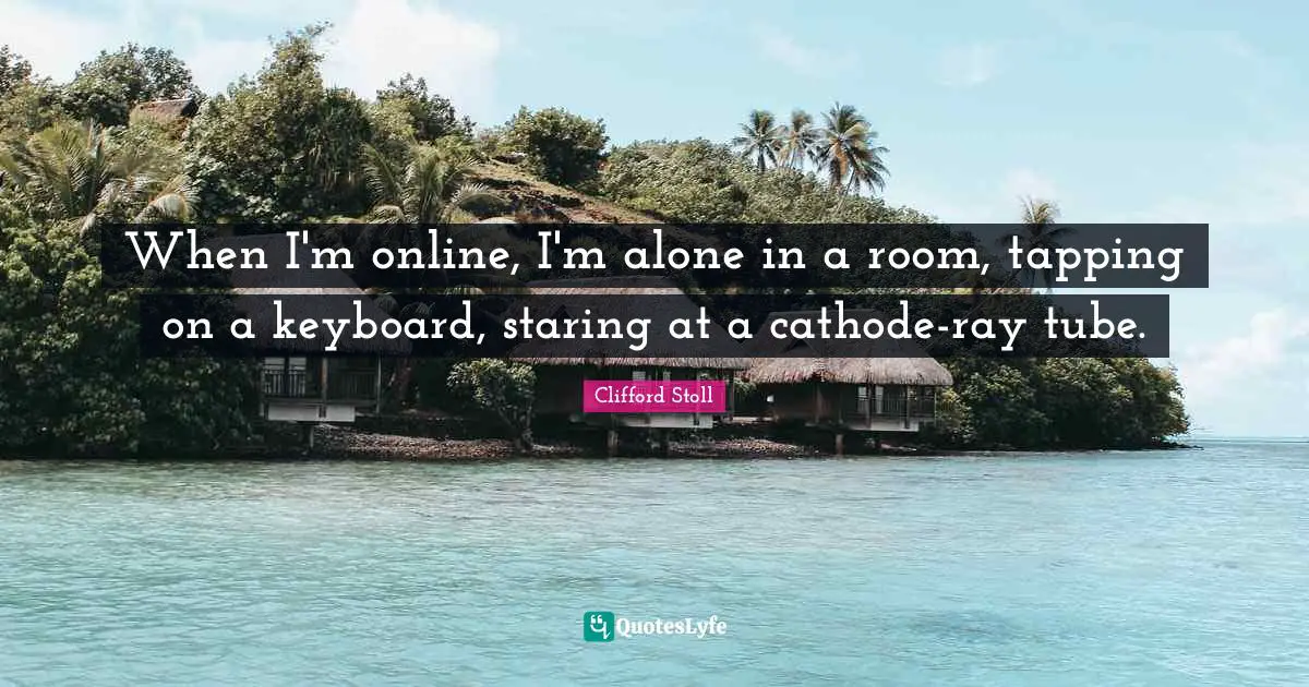 Tapping Quotes: "When I'm online, I'm alone in a room, tapping on a keyboard, staring at a cathode-ray tube."
