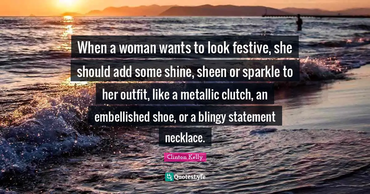When a woman wants to look festive, she should add some shine, sheen or sparkle to her outfit, like a metallic clutch, an embellished shoe, or a blingy statement necklace.