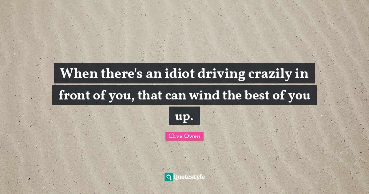 When there's an idiot driving crazily in front of you, that can wind the best of you up.