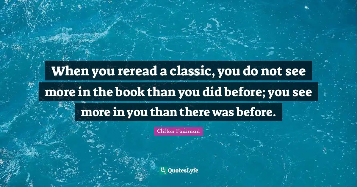 Clifton Fadiman Quotes: "When you reread a classic, you do not see more in the book than you did before; you see more in you than there was before."