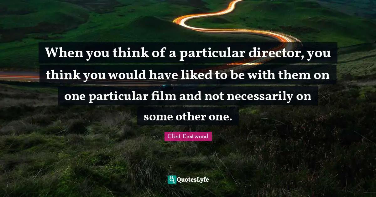 When you think of a particular director, you think you would have liked to be with them on one particular film and not necessarily on some other one.
