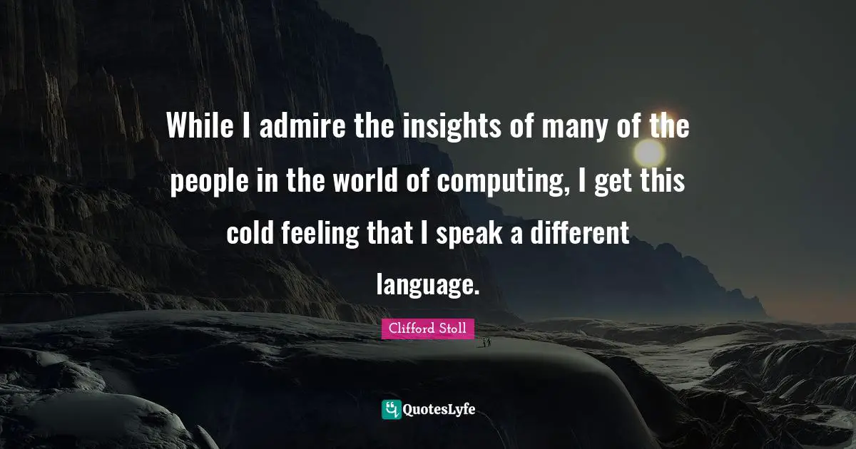 Computing Quotes: "While I admire the insights of many of the people in the world of computing, I get this cold feeling that I speak a different language."