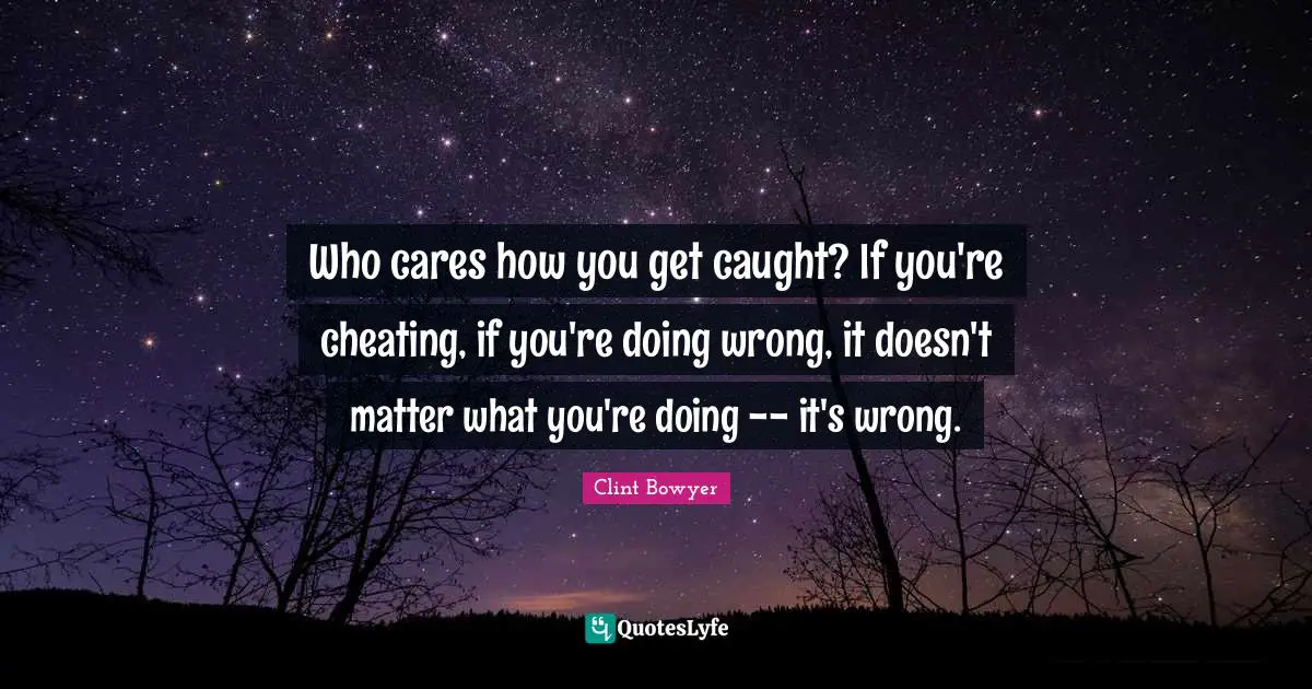Who cares how you get caught? If you're cheating, if you're doing wrong, it doesn't matter what you're doing -- it's wrong.