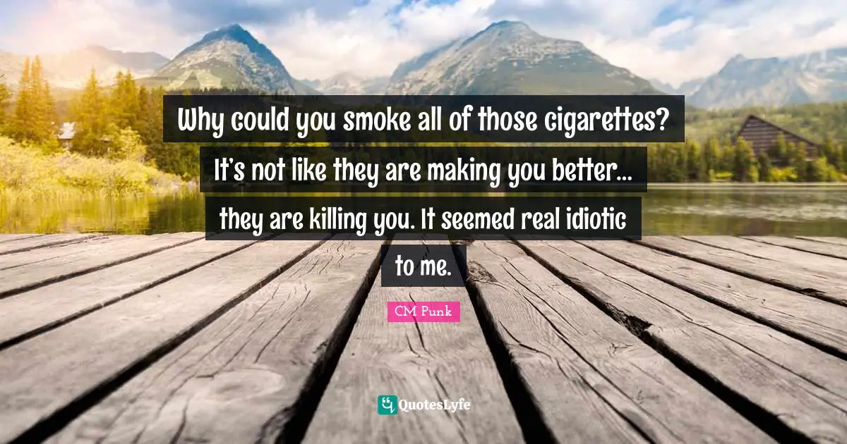 Smoke Quotes: "Why could you smoke all of those cigarettes? It’s not like they are making you better… they are killing you. It seemed real idiotic to me."