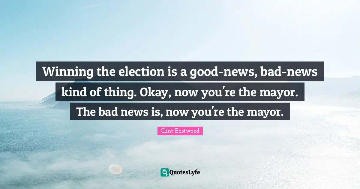 Winning the election is a good-news, bad-news kind of thing. Okay, now you're the mayor. The bad news is, now you're the mayor.