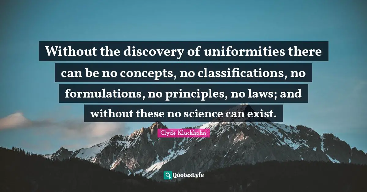 Concepts Quotes: "Without the discovery of uniformities there can be no concepts, no classifications, no formulations, no principles, no laws; and without these no science can exist."