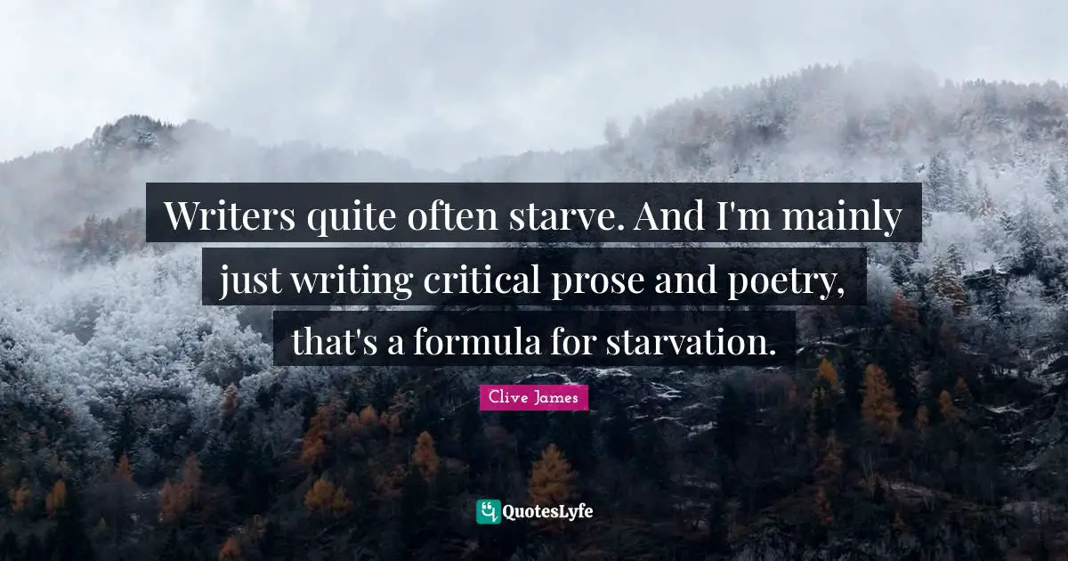 Clive James Quotes: "Writers quite often starve. And I'm mainly just writing critical prose and poetry, that's a formula for starvation."