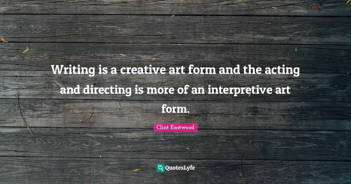 Writing is a creative art form and the acting and directing is more of an interpretive art form.