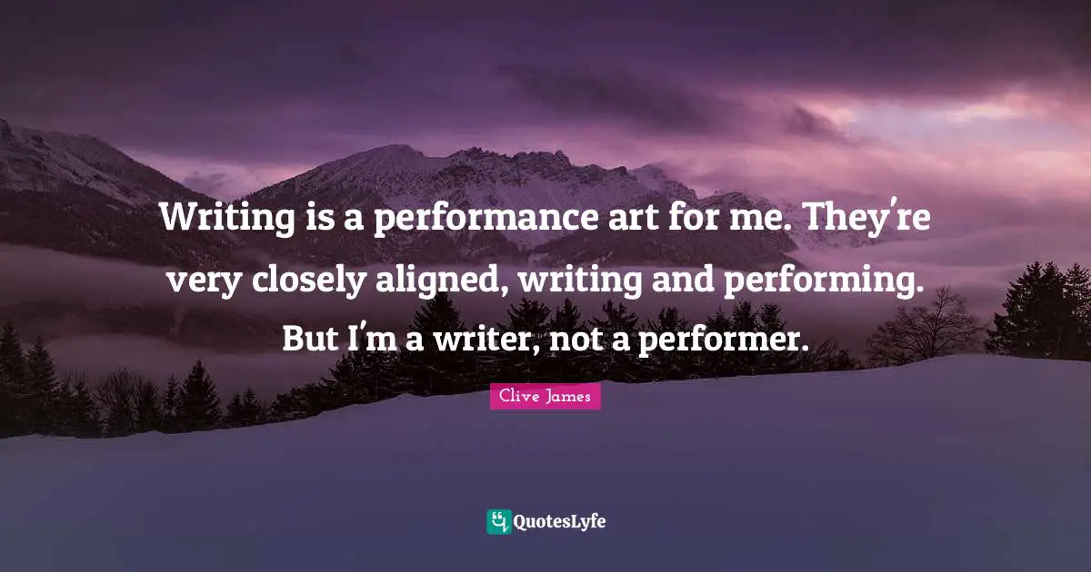 Writing is a performance art for me. They're very closely aligned, writing and performing. But I'm a writer, not a performer.