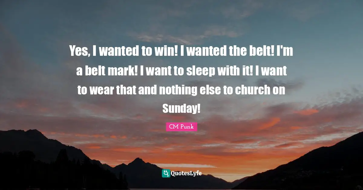 Yes, I wanted to win! I wanted the belt! I'm a belt mark! I want to sleep with it! I want to wear that and nothing else to church on Sunday!
