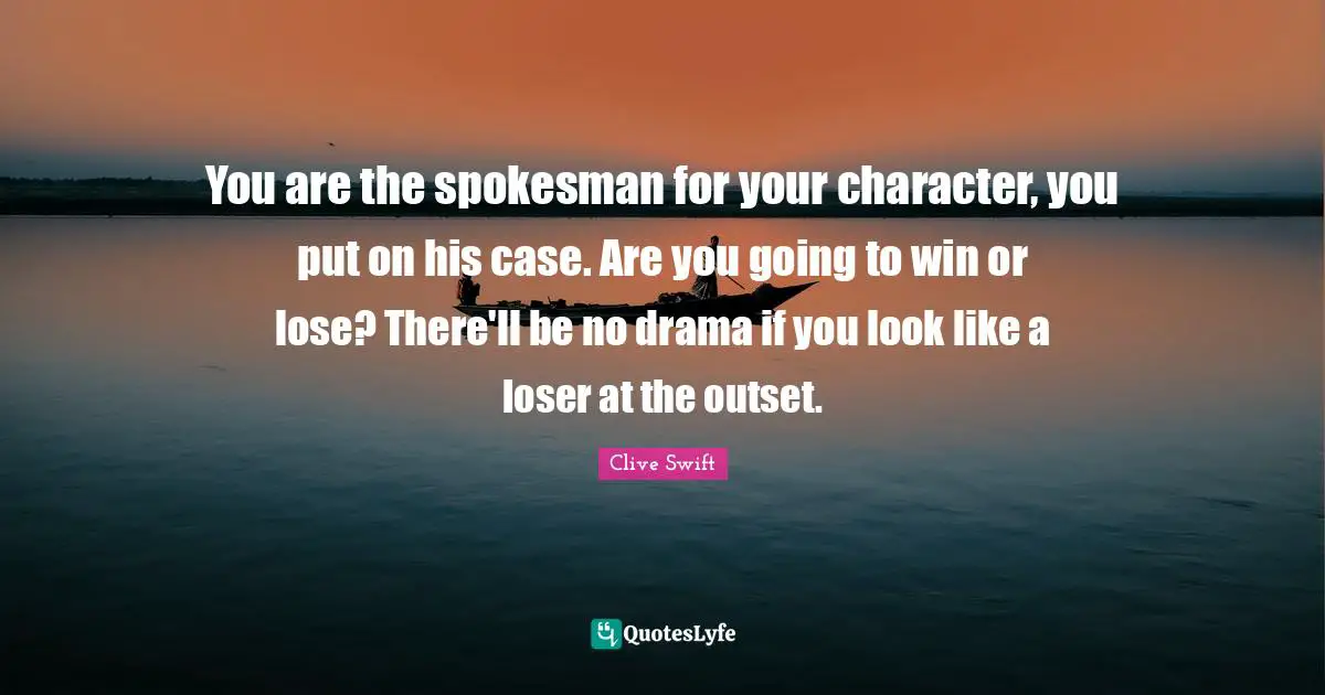 You are the spokesman for your character, you put on his case. Are you going to win or lose? There'll be no drama if you look like a loser at the outset.